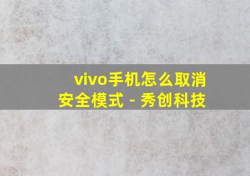 vivo手机怎么取消安全模式 - 秀创科技